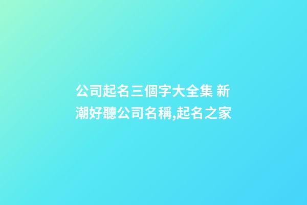 公司起名三個字大全集 新潮好聽公司名稱,起名之家